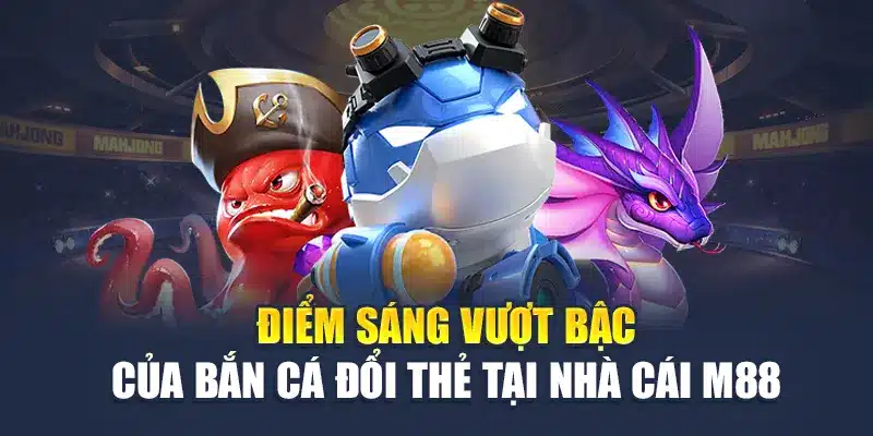 Bắn Cá Đổi Thẻ – Cuộc Phiêu Lưu Hấp Dẫn Tại Nhà Cái M88 2 Điểm sáng vượt bậc của bắn cá đổi thẻ tại nhà cái M88