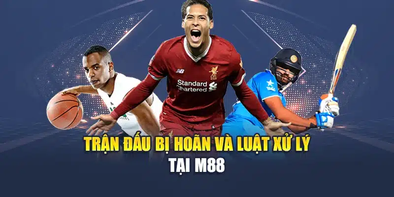 Trận đấu bị hoãn và luật xử lý tại M88