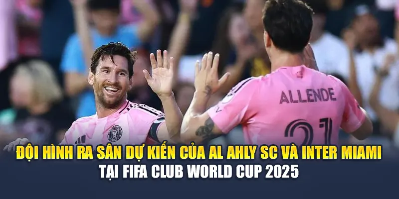 Soi Kèo Bóng Đá Al Ahly SC Vs Inter Miami Ngày 15/6 3 Đội hình ra sân dự kiến của Al Ahly SC và Inter Miami tại FIFA Club World Cup 2025