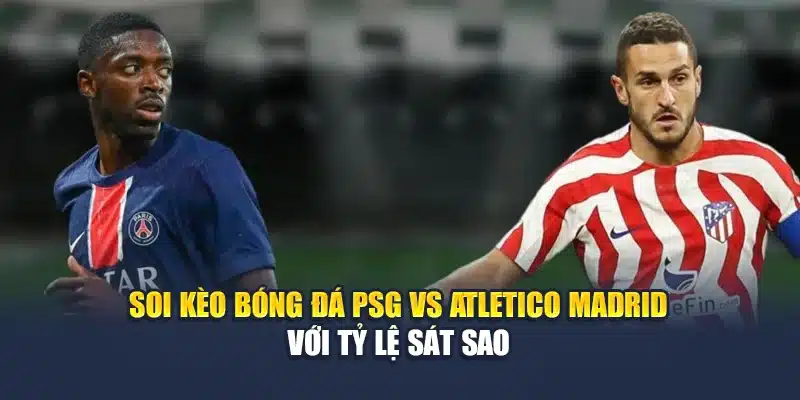 Soi kèo bóng đá PSG vs Atletico Madrid với tỷ lệ sát sao